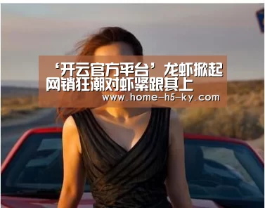 ‘开云官方平台’龙虾掀起网销狂潮对虾紧跟